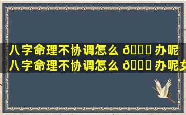 八字命理不协调怎么 🐋 办呢「八字命理不协调怎么 🐛 办呢女生」